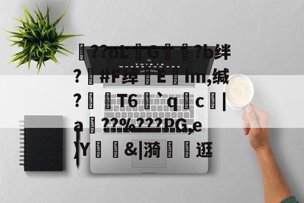 包含??oLG豾?b绊?#F绰EIm,缄?嶘T6赻`qc厊|a棧??%???PG,e)Y錭&|漪	茮逛的词条